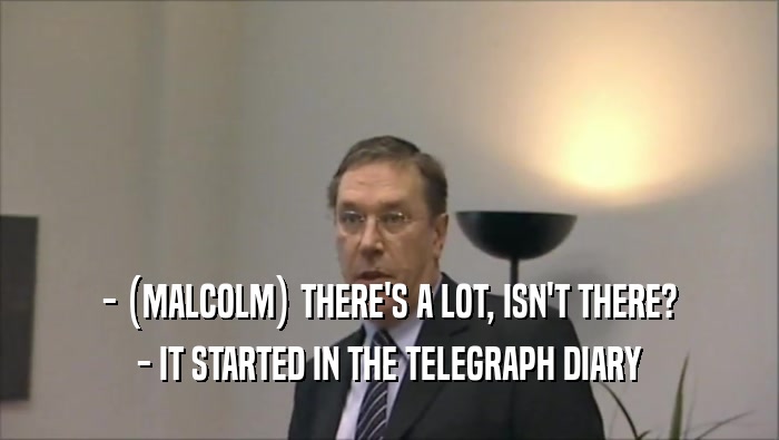 - (MALCOLM) THERE'S A LOT, ISN'T THERE?
 - IT STARTED IN THE TELEGRAPH DIARY
 