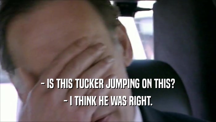- IS THIS TUCKER JUMPING ON THIS? - I THINK HE WAS RIGHT. 