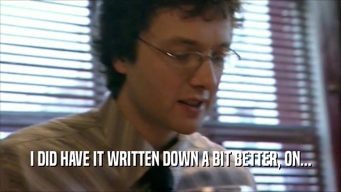 I DID HAVE IT WRITTEN DOWN A BIT BETTER, ON...  