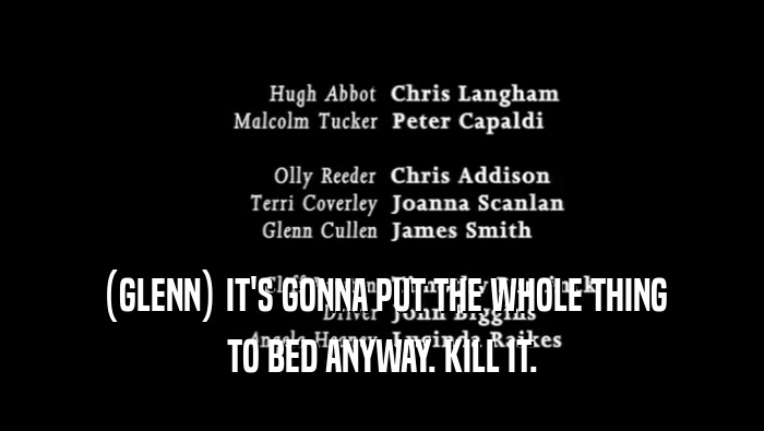 (GLENN) IT'S GONNA PUT THE WHOLE THING TO BED ANYWAY. KILL IT. 