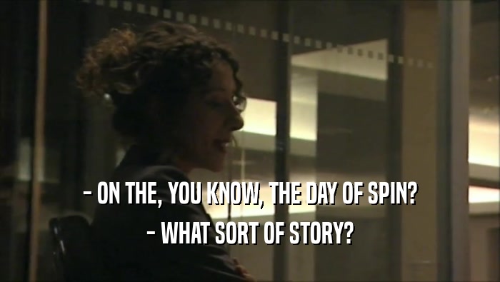 - ON THE, YOU KNOW, THE DAY OF SPIN? - WHAT SORT OF STORY? 