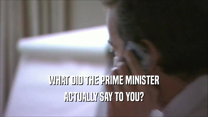 WHAT DID THE PRIME MINISTER ACTUALLY SAY TO YOU? 