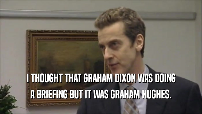 I THOUGHT THAT GRAHAM DIXON WAS DOING
 A BRIEFING BUT IT WAS GRAHAM HUGHES.
 