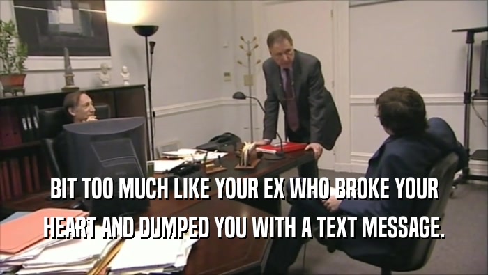 BIT TOO MUCH LIKE YOUR EX WHO BROKE YOUR HEART AND DUMPED YOU WITH A TEXT MESSAGE. 
