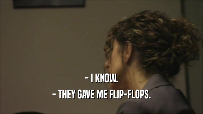 - I KNOW. - THEY GAVE ME FLIP-FLOPS. 
