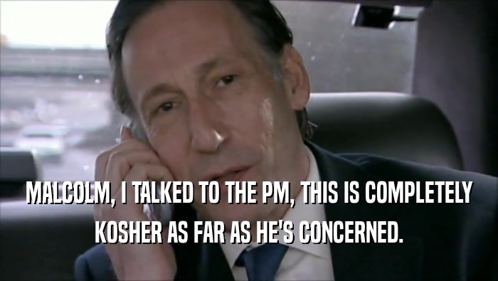 MALCOLM, I TALKED TO THE PM, THIS IS COMPLETELY KOSHER AS FAR AS HE'S CONCERNED. 