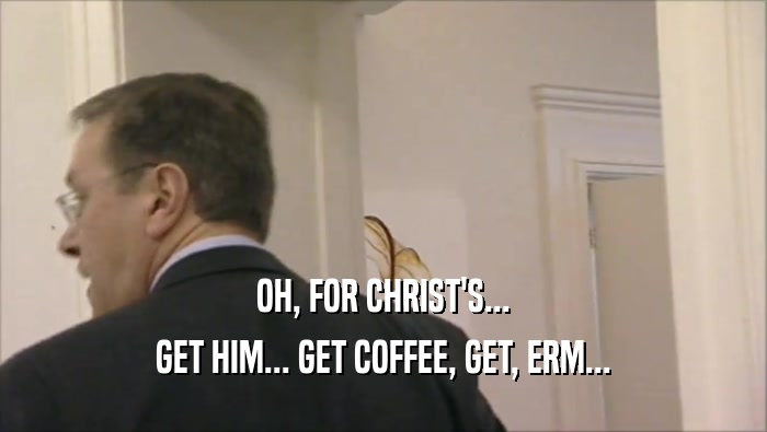 OH, FOR CHRIST'S... GET HIM... GET COFFEE, GET, ERM... 