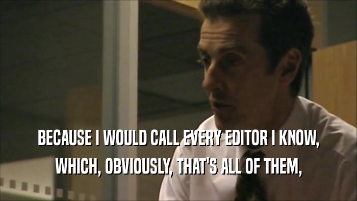 BECAUSE I WOULD CALL EVERY EDITOR I KNOW, WHICH, OBVIOUSLY, THAT'S ALL OF THEM, 