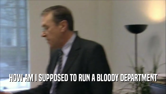 HOW AM I SUPPOSED TO RUN A BLOODY DEPARTMENT  