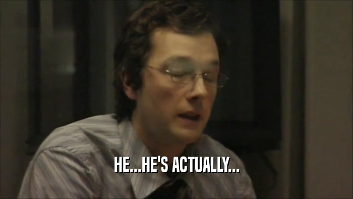 HE...HE'S ACTUALLY...  