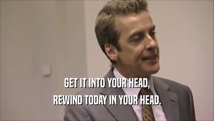 GET IT INTO YOUR HEAD, REWIND TODAY IN YOUR HEAD. 