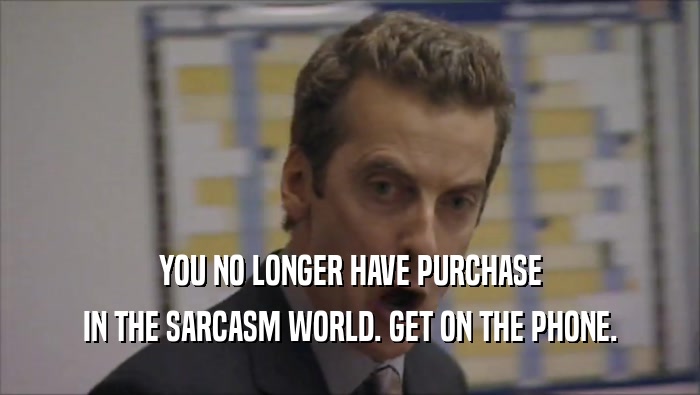 YOU NO LONGER HAVE PURCHASE IN THE SARCASM WORLD. GET ON THE PHONE. 