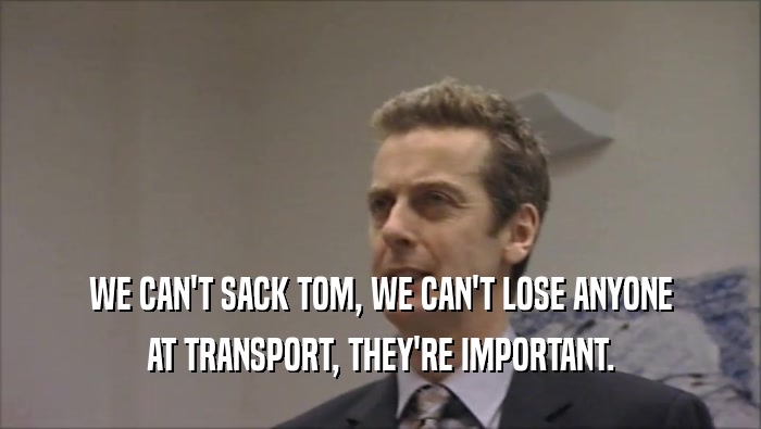 WE CAN'T SACK TOM, WE CAN'T LOSE ANYONE AT TRANSPORT, THEY'RE IMPORTANT. 