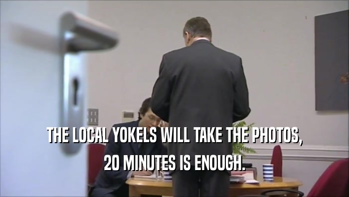 THE LOCAL YOKELS WILL TAKE THE PHOTOS, 20 MINUTES IS ENOUGH. 