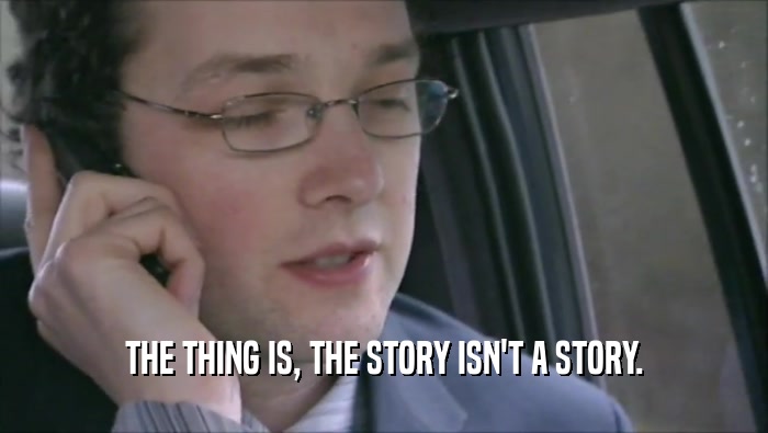 THE THING IS, THE STORY ISN'T A STORY.  