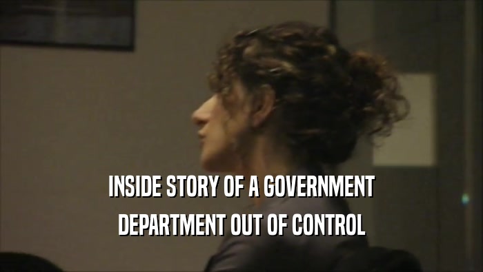 INSIDE STORY OF A GOVERNMENT DEPARTMENT OUT OF CONTROL 