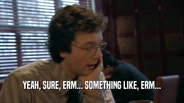 YEAH, SURE, ERM... SOMETHING LIKE, ERM...  