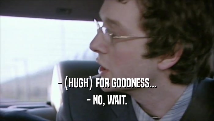 - (HUGH) FOR GOODNESS... - NO, WAIT. 