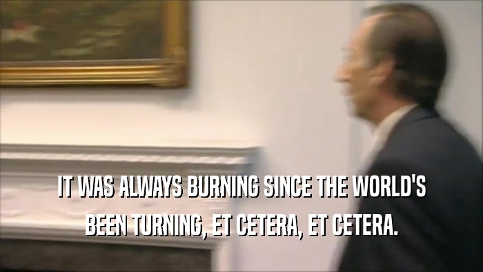 IT WAS ALWAYS BURNING SINCE THE WORLD'S BEEN TURNING, ET CETERA, ET CETERA. 