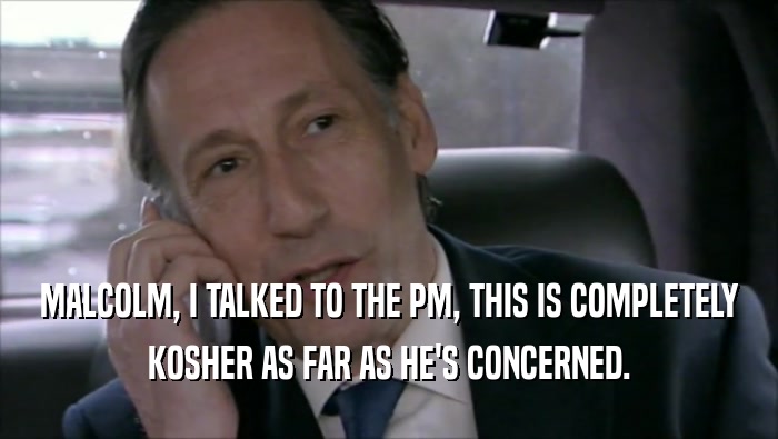 MALCOLM, I TALKED TO THE PM, THIS IS COMPLETELY KOSHER AS FAR AS HE'S CONCERNED. 
