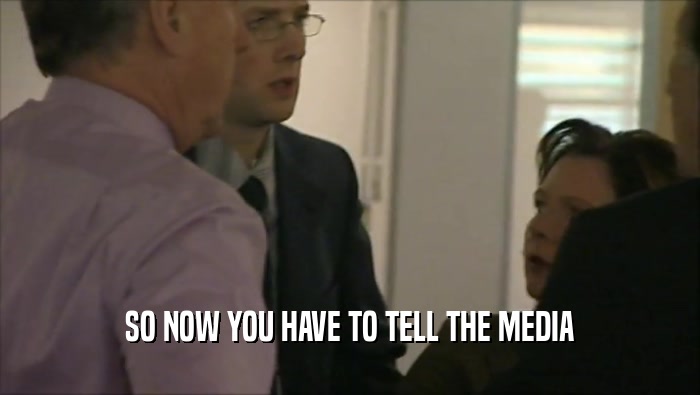 SO NOW YOU HAVE TO TELL THE MEDIA  