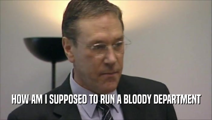 HOW AM I SUPPOSED TO RUN A BLOODY DEPARTMENT  