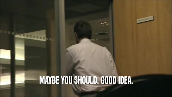 MAYBE YOU SHOULD. GOOD IDEA.  