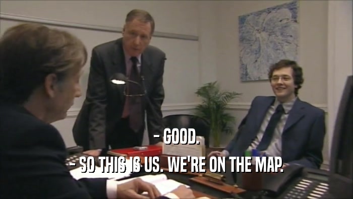 - GOOD. - SO THIS IS US. WE'RE ON THE MAP. 