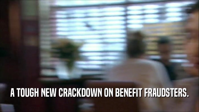 A TOUGH NEW CRACKDOWN ON BENEFIT FRAUDSTERS.  