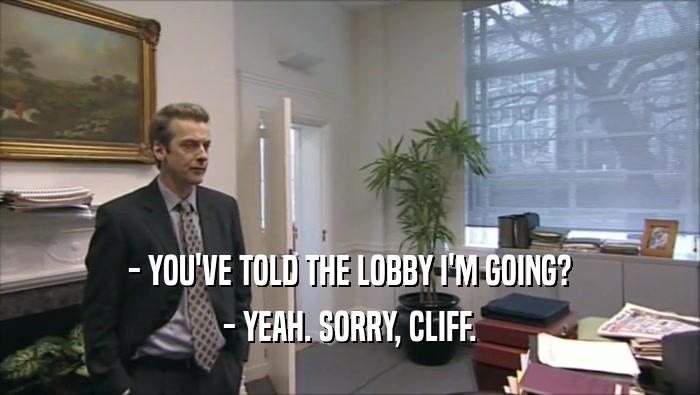 - YOU'VE TOLD THE LOBBY I'M GOING? - YEAH. SORRY, CLIFF. 