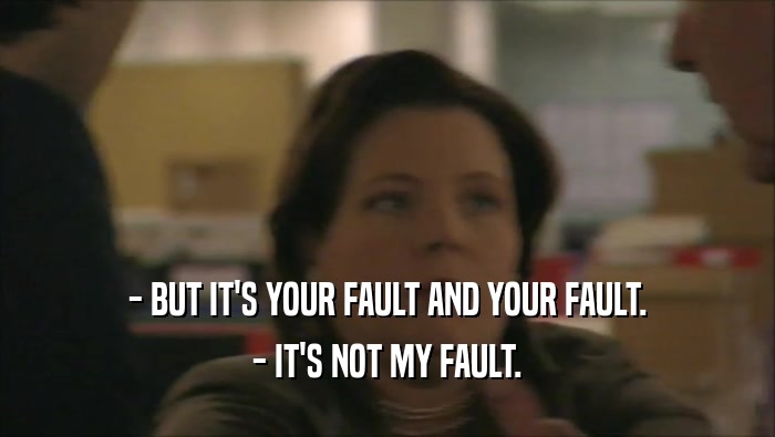 - BUT IT'S YOUR FAULT AND YOUR FAULT.
 - IT'S NOT MY FAULT.
 
