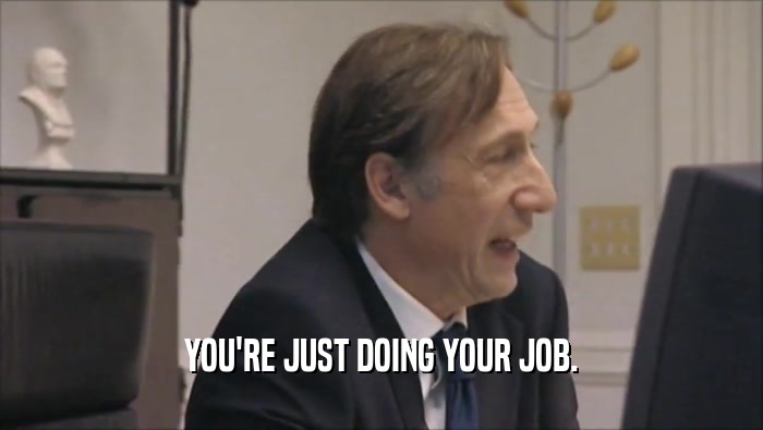 YOU'RE JUST DOING YOUR JOB.  