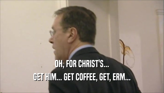 OH, FOR CHRIST'S... GET HIM... GET COFFEE, GET, ERM... 