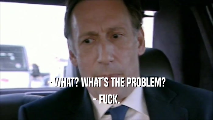 - WHAT? WHAT'S THE PROBLEM? - FUCK. 