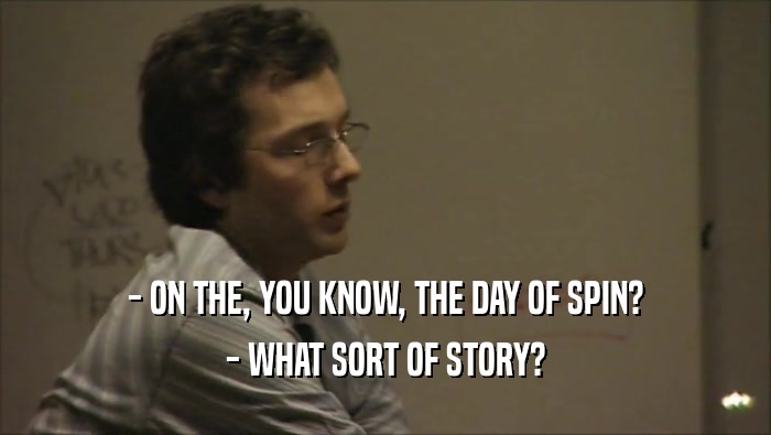 - ON THE, YOU KNOW, THE DAY OF SPIN? - WHAT SORT OF STORY? 