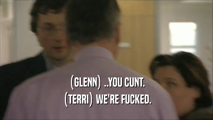 (GLENN) ..YOU CUNT.
 (TERRI) WE'RE FUCKED.
 