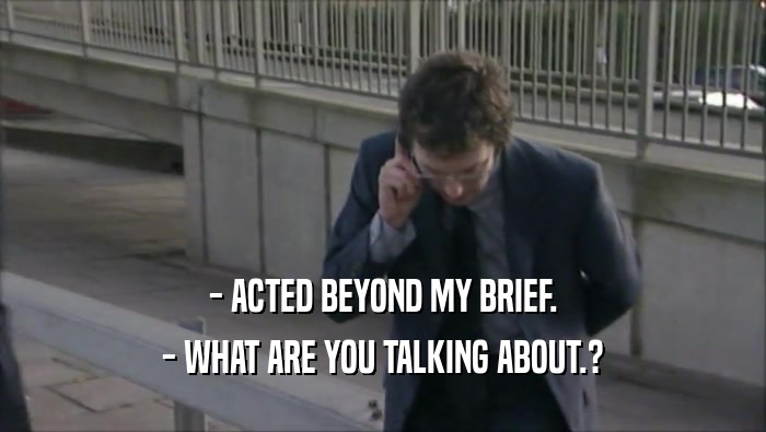 - ACTED BEYOND MY BRIEF.
 - WHAT ARE YOU TALKING ABOUT.?
 
