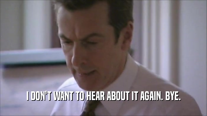 I DON'T WANT TO HEAR ABOUT IT AGAIN. BYE.  