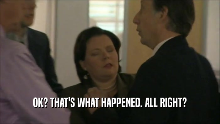 OK? THAT'S WHAT HAPPENED. ALL RIGHT?  
