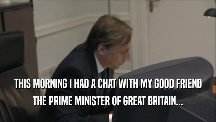 THIS MORNING I HAD A CHAT WITH MY GOOD FRIEND THE PRIME MINISTER OF GREAT BRITAIN... 