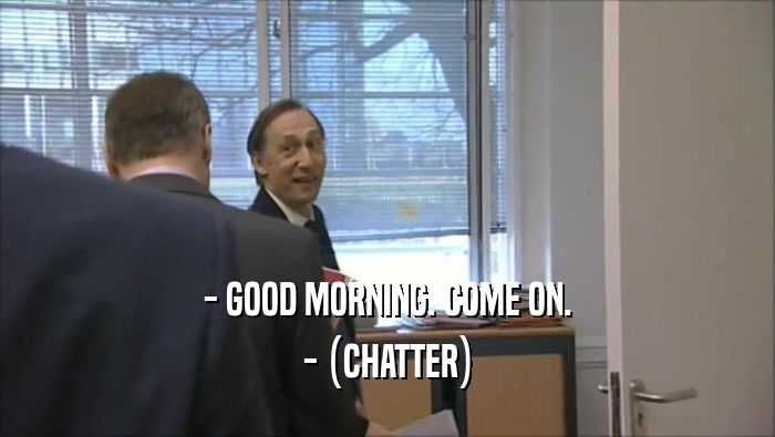- GOOD MORNING. COME ON.
 - (CHATTER)
 