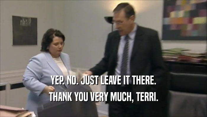 YEP. NO. JUST LEAVE IT THERE.
 THANK YOU VERY MUCH, TERRI.
 