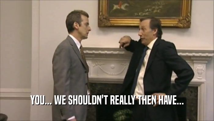 YOU... WE SHOULDN'T REALLY THEN HAVE...  