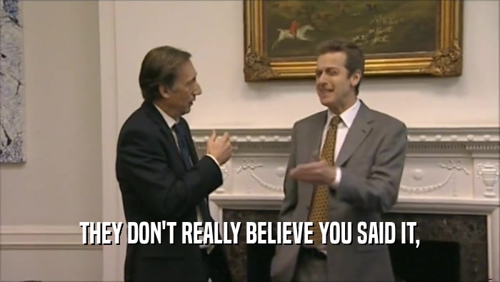 THEY DON'T REALLY BELIEVE YOU SAID IT,  
