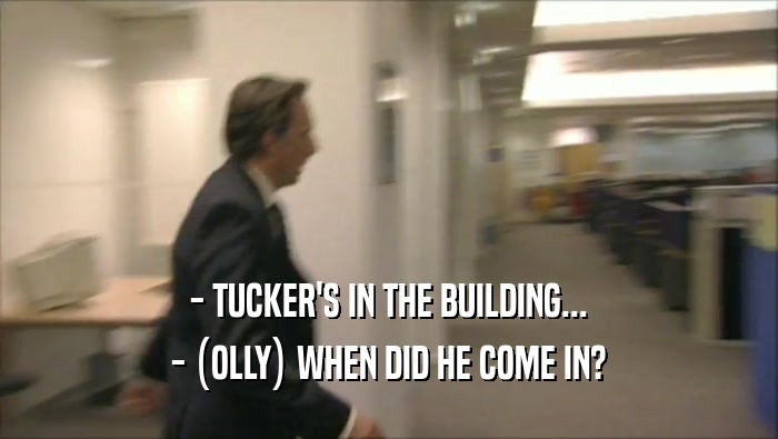 - TUCKER'S IN THE BUILDING... - (OLLY) WHEN DID HE COME IN? 