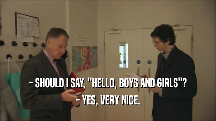 - SHOULD I SAY, ''HELLO, BOYS AND GIRLS''? - YES, VERY NICE. 