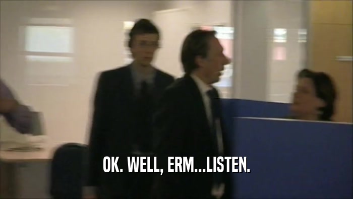 OK. WELL, ERM...LISTEN.  