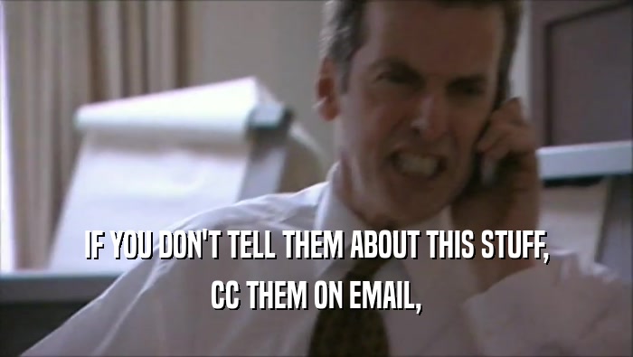 IF YOU DON'T TELL THEM ABOUT THIS STUFF, CC THEM ON EMAIL, 