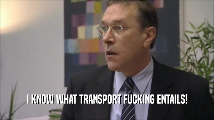 I KNOW WHAT TRANSPORT FUCKING ENTAILS!  