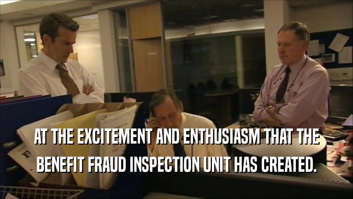 AT THE EXCITEMENT AND ENTHUSIASM THAT THE
 BENEFIT FRAUD INSPECTION UNIT HAS CREATED.
 